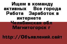 Ищем в команду активных. - Все города Работа » Заработок в интернете   . Челябинская обл.,Магнитогорск г.